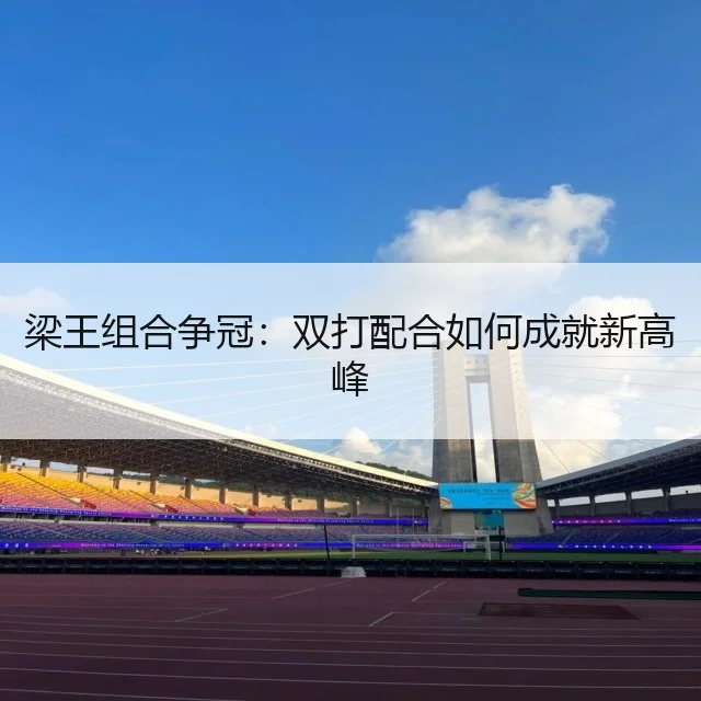 梁王组合争冠：双打配合如何成就新高峰